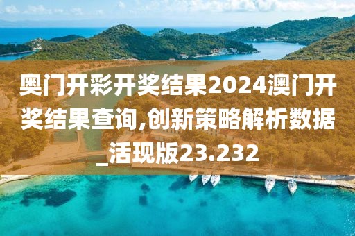 奥门开彩开奖结果2024澳门开奖结果查询,创新策略解析数据_活现版23.232