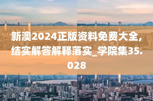 新澳2024正版资料免费大全,结实解答解释落实_学院集35.028