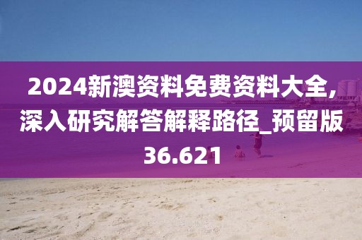 2024新澳资料免费资料大全,深入研究解答解释路径_预留版36.621