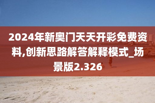 2024年新奥门天天开彩免费资料,创新思路解答解释模式_场景版2.326