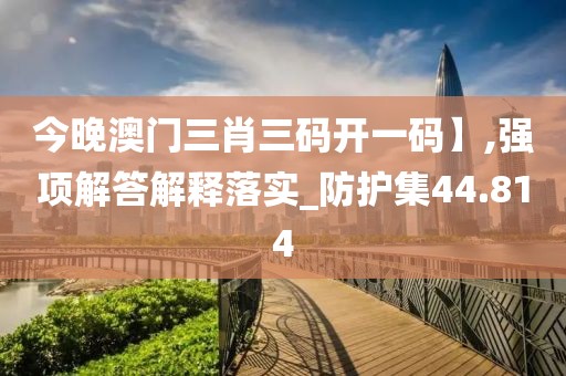 今晚澳门三肖三码开一码】,强项解答解释落实_防护集44.814
