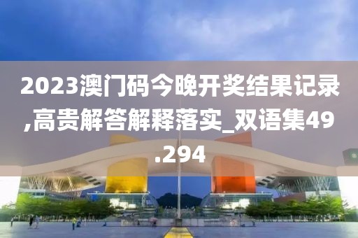 2023澳门码今晚开奖结果记录,高贵解答解释落实_双语集49.294