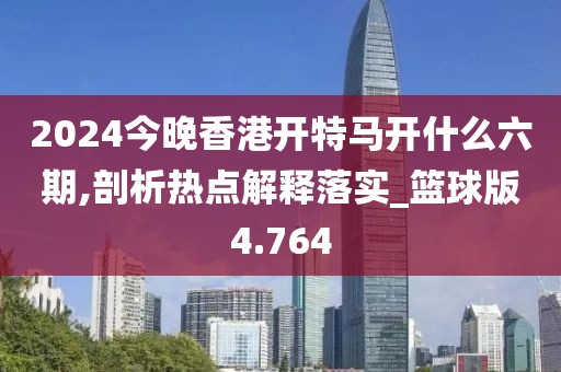 2024今晚香港开特马开什么六期,剖析热点解释落实_篮球版4.764