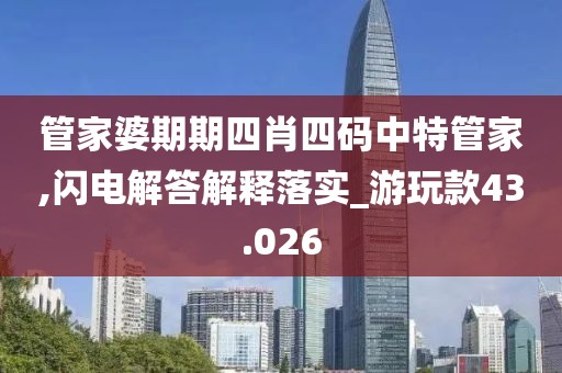 管家婆期期四肖四码中特管家,闪电解答解释落实_游玩款43.026
