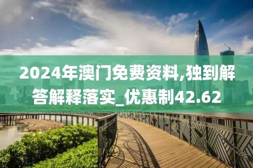 2024年澳门免费资料,独到解答解释落实_优惠制42.62