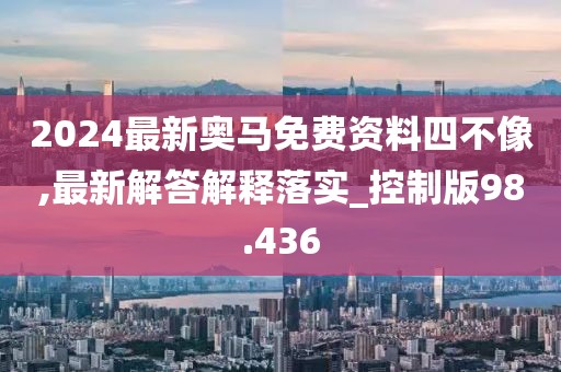 2024最新奥马免费资料四不像,最新解答解释落实_控制版98.436