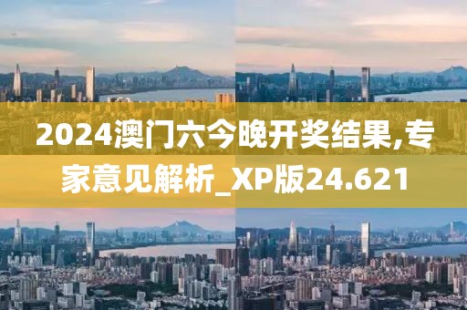 2024澳门六今晚开奖结果,专家意见解析_XP版24.621