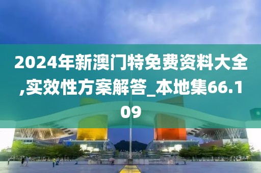2024年新澳门特免费资料大全,实效性方案解答_本地集66.109