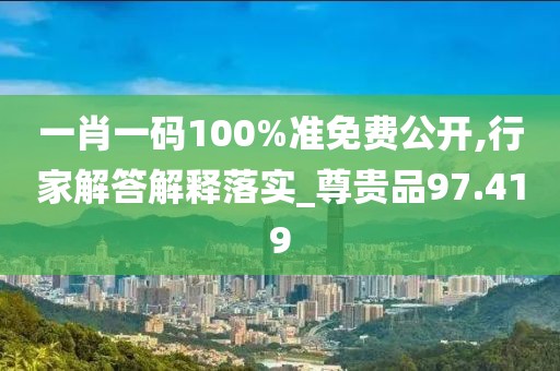 一肖一码100%准免费公开,行家解答解释落实_尊贵品97.419