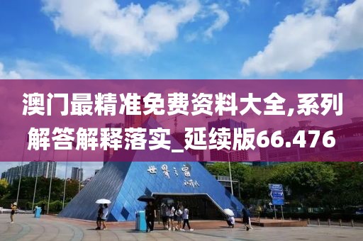 澳门最精准免费资料大全,系列解答解释落实_延续版66.476