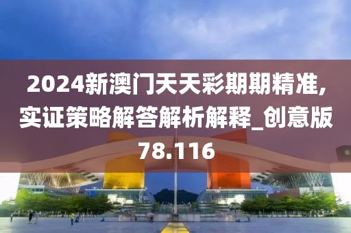 2024新澳门天天彩期期精准,实证策略解答解析解释_创意版78.116