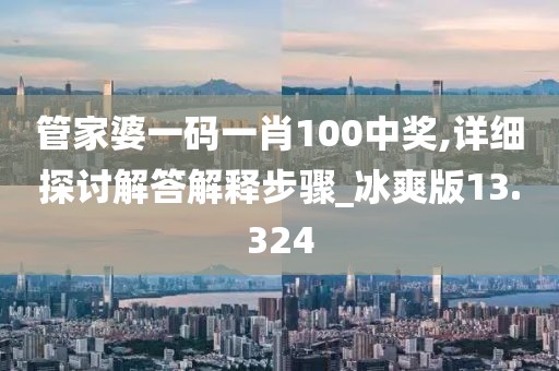 管家婆一码一肖100中奖,详细探讨解答解释步骤_冰爽版13.324