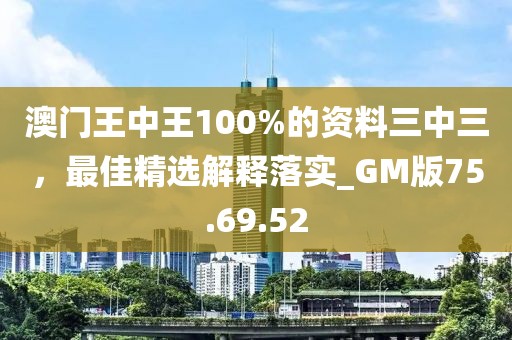 澳门王中王100%的资料三中三，最佳精选解释落实_GM版75.69.52