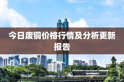 今日废铜价格行情及分析更新报告