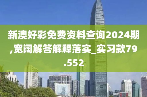 新澳好彩免费资料查询2024期,宽阔解答解释落实_实习款79.552