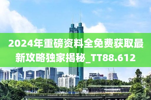 2024年重磅资料全免费获取最新攻略独家揭秘_TT88.612