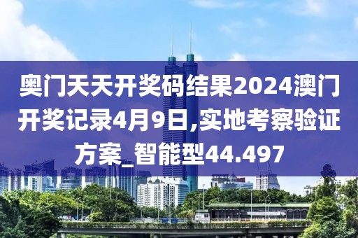 奥门天天开奖码结果2024澳门开奖记录4月9日,实地考察验证方案_智能型44.497