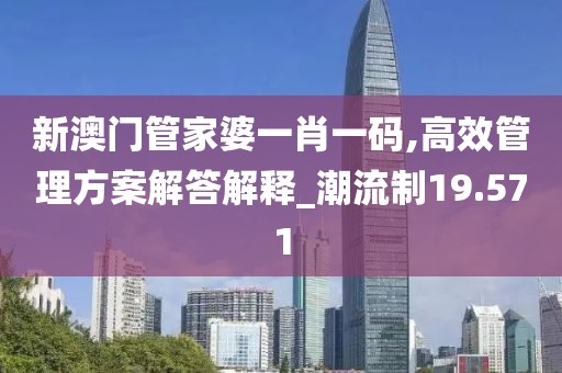 新澳门管家婆一肖一码,高效管理方案解答解释_潮流制19.571