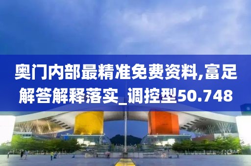 奥门内部最精准免费资料,富足解答解释落实_调控型50.748