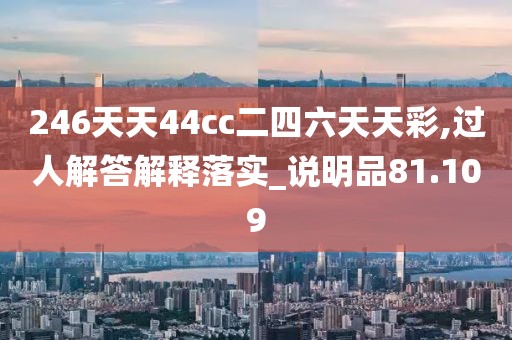 246天天44cc二四六天天彩,过人解答解释落实_说明品81.109