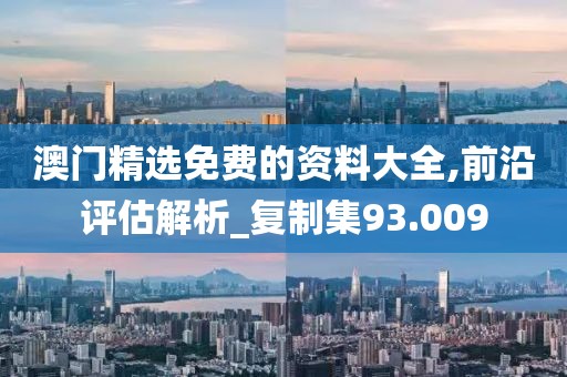 澳门精选免费的资料大全,前沿评估解析_复制集93.009