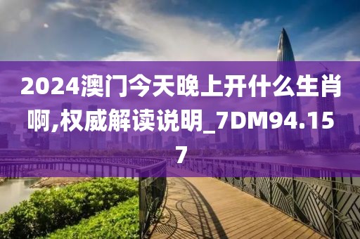 2024澳门今天晚上开什么生肖啊,权威解读说明_7DM94.157
