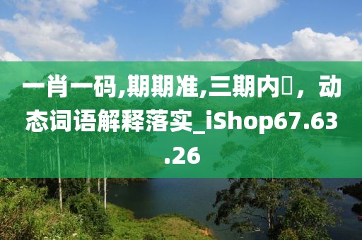 一肖一码,期期准,三期内開，动态词语解释落实_iShop67.63.26