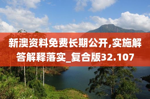 新澳资料免费长期公开,实施解答解释落实_复合版32.107
