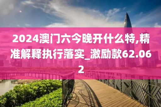2024澳门六今晚开什么特,精准解释执行落实_激励款62.062