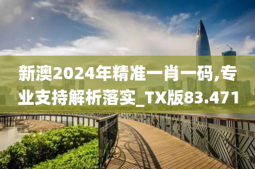 新澳2024年精准一肖一码,专业支持解析落实_TX版83.471