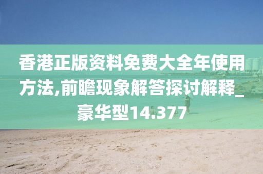 香港正版资料免费大全年使用方法,前瞻现象解答探讨解释_豪华型14.377