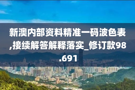 新澳内部资料精准一码波色表,接续解答解释落实_修订款98.691