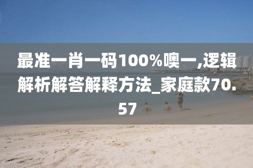 最准一肖一码100%噢一,逻辑解析解答解释方法_家庭款70.57