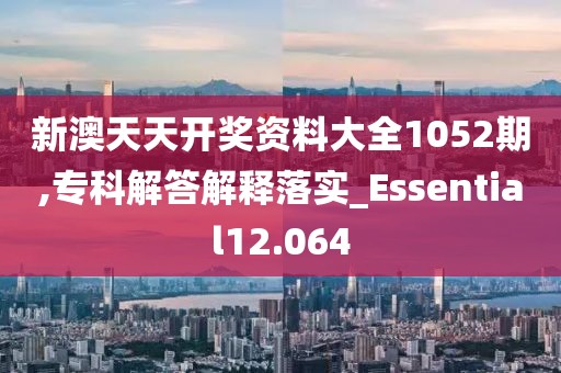 新澳天天开奖资料大全1052期,专科解答解释落实_Essential12.064