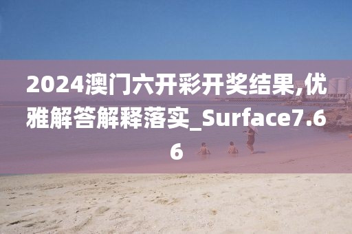 2024澳门六开彩开奖结果,优雅解答解释落实_Surface7.66