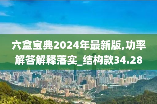 六盒宝典2024年最新版,功率解答解释落实_结构款34.28