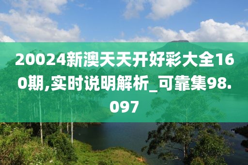 20024新澳天天开好彩大全160期,实时说明解析_可靠集98.097