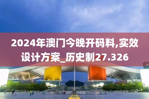 2024年澳门今晚开码料,实效设计方案_历史制27.326