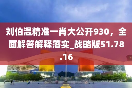 刘伯温精准一肖大公开930，全面解答解释落实_战略版51.78.16