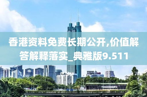 香港资料免费长期公开,价值解答解释落实_典雅版9.511
