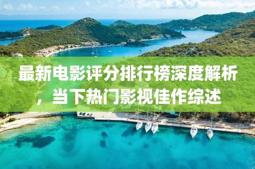 最新电影评分排行榜深度解析，当下热门影视佳作综述