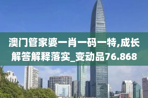 澳门管家婆一肖一码一特,成长解答解释落实_变动品76.868