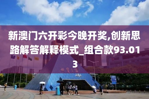 新澳门六开彩今晚开奖,创新思路解答解释模式_组合款93.013