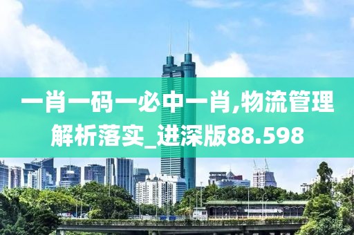 一肖一码一必中一肖,物流管理解析落实_进深版88.598
