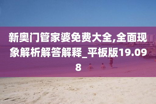 新奥门管家婆免费大全,全面现象解析解答解释_平板版19.098