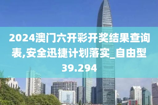 2024澳门六开彩开奖结果查询表,安全迅捷计划落实_自由型39.294