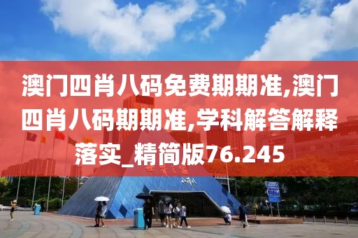 澳门四肖八码免费期期准,澳门四肖八码期期准,学科解答解释落实_精简版76.245