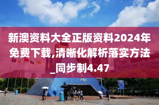 新澳资料大全正版资料2024年免费下载,清晰化解析落实方法_同步制4.47