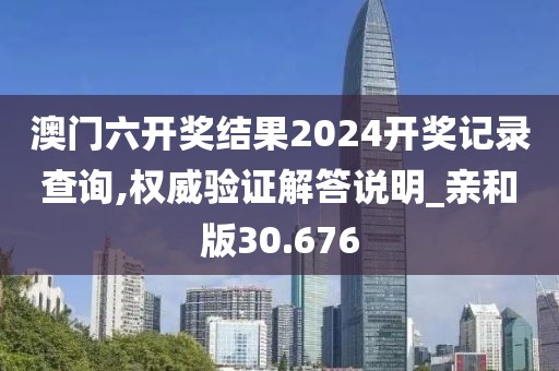 澳门六开奖结果2024开奖记录查询,权威验证解答说明_亲和版30.676