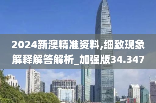 2024新澳精准资料,细致现象解释解答解析_加强版34.347